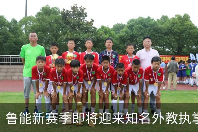 鲁能新赛季即将迎来知名外教执掌，值得期待的变革将至