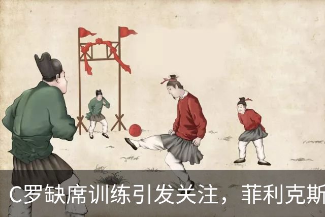 C罗缺席训练引发关注，菲利克斯重新回归队伍